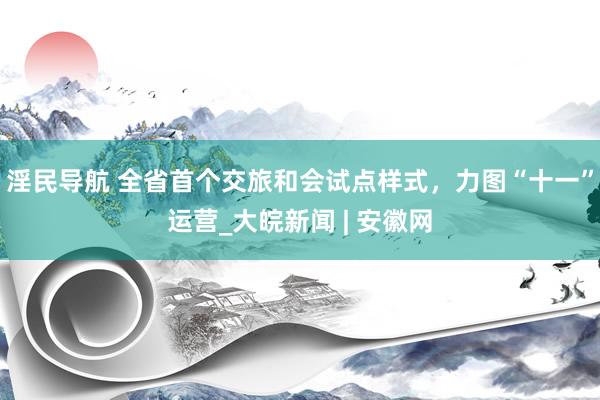 淫民导航 全省首个交旅和会试点样式，力图“十一”运营_大皖新闻 | 安徽网