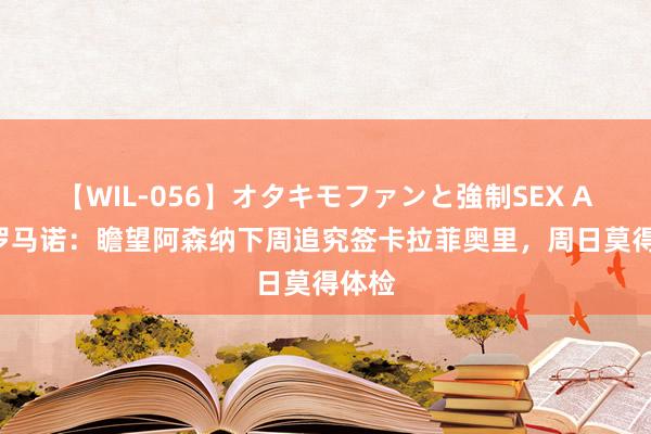 【WIL-056】オタキモファンと強制SEX AYA 罗马诺:瞻望阿森纳下周追究签卡拉菲奥里,周日莫得体检