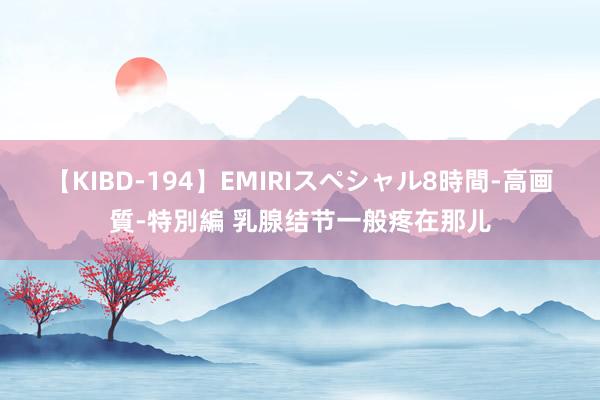 【KIBD-194】EMIRIスペシャル8時間-高画質-特別編 乳腺结节一般疼在那儿