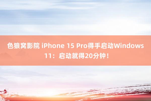 色狼窝影院 iPhone 15 Pro得手启动Windows 11:启动就得20分钟!