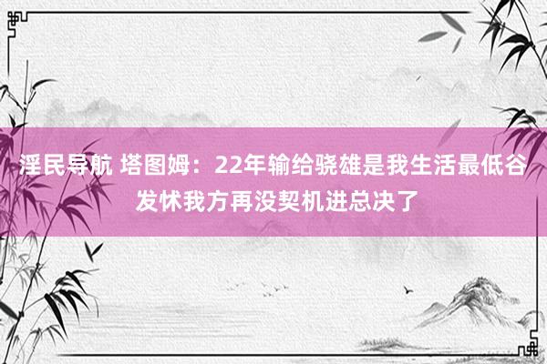 淫民导航 塔图姆:22年输给骁雄是我生活最低谷 发怵我方再没契机进总决了