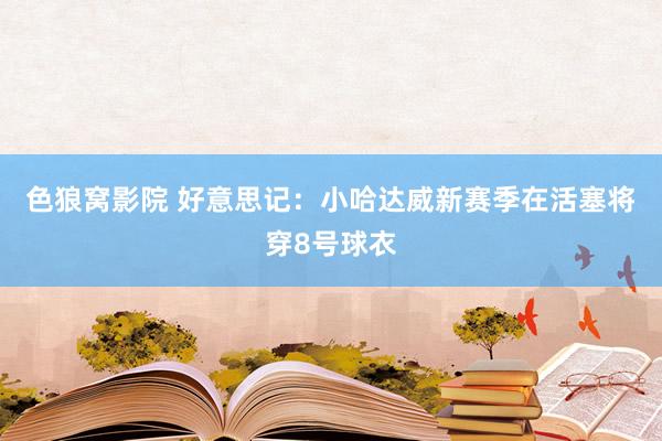 色狼窝影院 好意思记:小哈达威新赛季在活塞将穿8号球衣