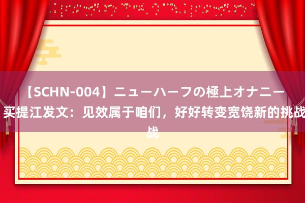 【SCHN-004】ニューハーフの極上オナニー 买提江发文:见效属于咱们,好好转变宽饶新的挑战