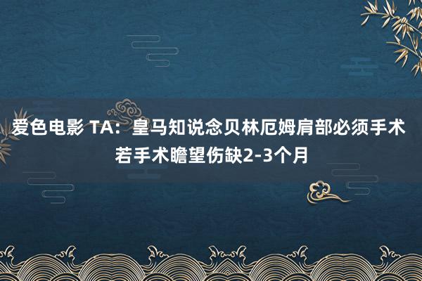 爱色电影 TA:皇马知说念贝林厄姆肩部必须手术 若手术瞻望伤缺2-3个月