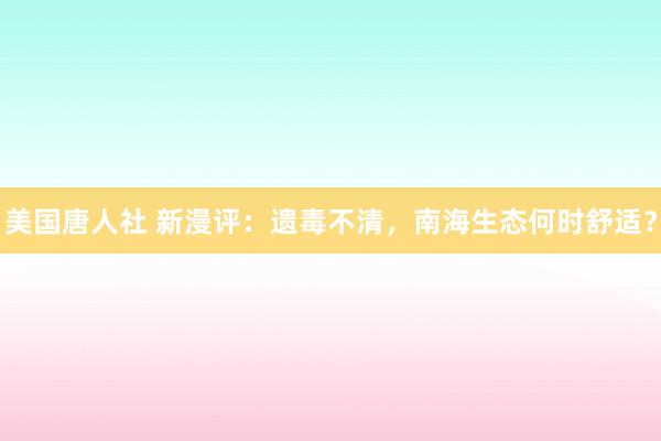 美国唐人社 新漫评:遗毒不清,南海生态何时舒适?