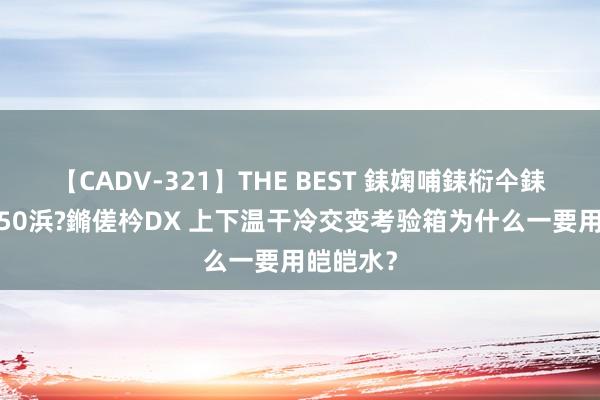 【CADV-321】THE BEST 銇婅哺銇椼仐銇俱仚銆?50浜?鏅傞枔DX 上下温干冷交变考验箱为什么一要用皑皑水？