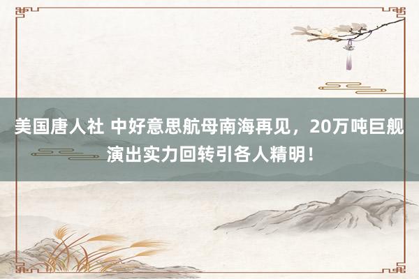 美国唐人社 中好意思航母南海再见，20万吨巨舰演出实力回转引各人精明！