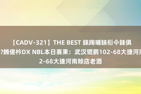 【CADV-321】THE BEST 銇婅哺銇椼仐銇俱仚銆?50浜?鏅傞枔DX NBL本日赛果:武汉锟鹏102-68大捷河南赊店老酒