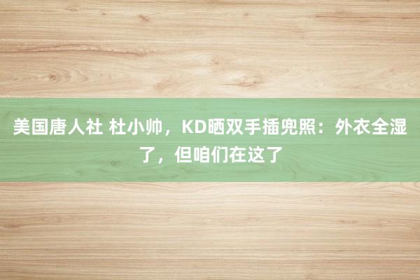 美国唐人社 杜小帅，KD晒双手插兜照：外衣全湿了，但咱们在这了
