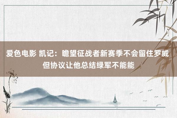爱色电影 凯记:瞻望征战者新赛季不会留住罗威 但协议让他总结绿军不能能