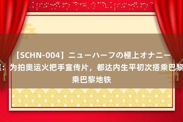 【SCHN-004】ニューハーフの極上オナニー 法媒:为拍奥运火把手宣传片,都达内生平初次搭乘巴黎地铁