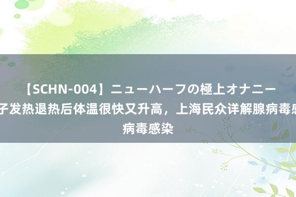 【SCHN-004】ニューハーフの極上オナニー 孩子发热退热后体温很快又升高，上海民众详解腺病毒感染