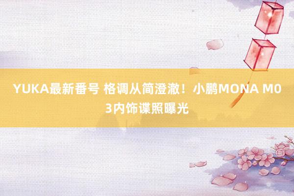 YUKA最新番号 格调从简澄澈！小鹏MONA M03内饰谍照曝光