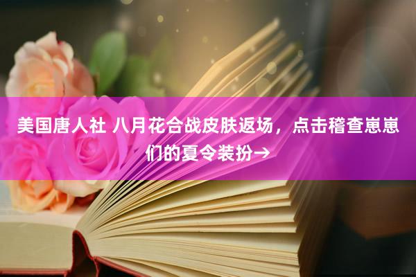 美国唐人社 八月花合战皮肤返场,点击稽查崽崽们的夏令装扮→
