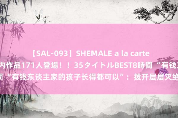 【SAL-093】SHEMALE a la carteの歴史 2008～2011 国内作品171人登場！！35タイトルBEST8時間 “有钱东谈主家的孩子长得都可以”：拨开层层灭绝，正视审好意思偏见
