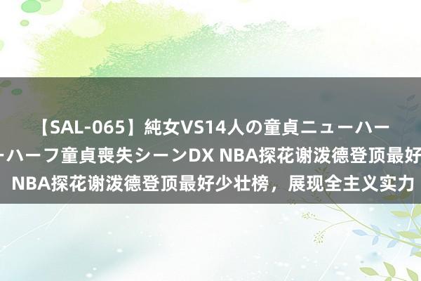 【SAL-065】純女VS14人の童貞ニューハーフ 二度と見れないニューハーフ童貞喪失シーンDX NBA探花谢泼德登顶最好少壮榜，<a href=