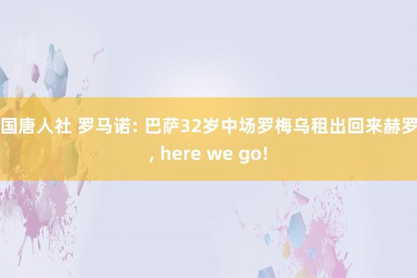 美国唐人社 罗马诺: 巴萨32岁中场罗梅乌租出回来赫罗纳, here we go!