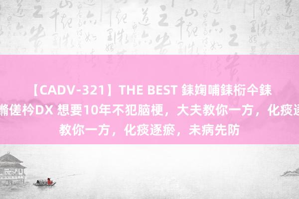 【CADV-321】THE BEST 銇婅哺銇椼仐銇俱仚銆?50浜?鏅傞枔DX 想要10年不犯脑梗，大夫教你一方，化痰逐瘀，未病先防