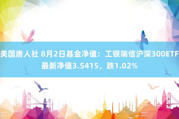 美国唐人社 8月2日基金净值：工银瑞信沪深300ETF最新净值3.5415，跌1.02%