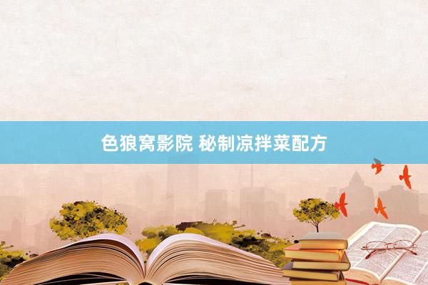 色狼窝影院 秘制凉拌菜配方