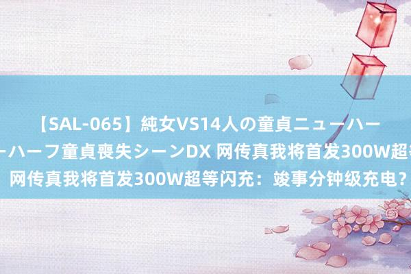 【SAL-065】純女VS14人の童貞ニューハーフ 二度と見れないニューハーフ童貞喪失シーンDX 网传真我将首发300W超等闪充：竣事分钟级充电？