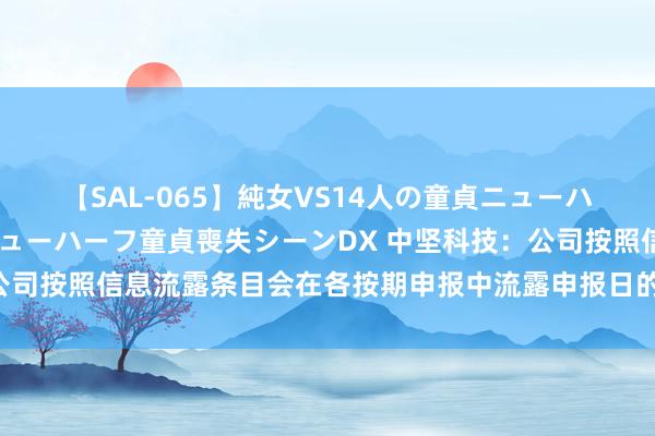 【SAL-065】純女VS14人の童貞ニューハーフ 二度と見れないニューハーフ童貞喪失シーンDX 中坚科技:公司按照信息流露条目会在各按期申报中流露申报日的激动东说念主数