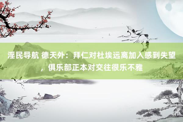 淫民导航 德天外:拜仁对杜埃远离加入感到失望,俱乐部正本对交往很乐不雅