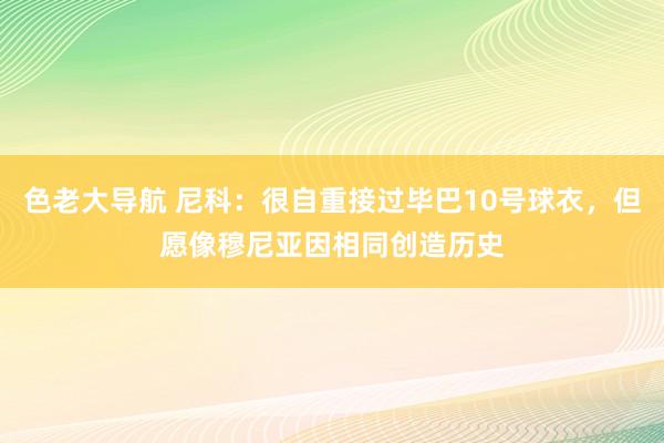 色老大导航 尼科:很自重接过毕巴10号球衣,但愿像穆尼亚因相同创造历史
