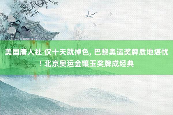美国唐人社 仅十天就掉色， 巴黎奥运奖牌质地堪忧! 北京奥运金镶玉奖牌成经典