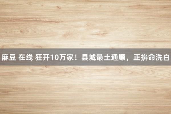 麻豆 在线 狂开10万家！县城最土通顺，正拚命洗白