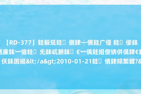 【RD-377】銈躲兓銈儭銉┿儐銈广儓 銈儫銇偄銈姐偝銇岀窢銇俱倞銇欍亷銇︺偣銈兂銇屼腑銇€︺偊銈姐儍锛併儰銉€銉兼棭銇忓彇銇c仸銇囷綖</a>2010-01-21銈儐銉婃槧鍍?&ATHENA119鍒嗛挓 用公积金买房能省200万 !附公积金心事福利