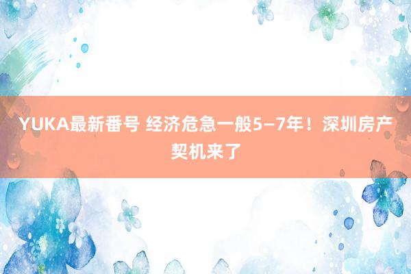 YUKA最新番号 经济危急一般5—7年!深圳房产契机来了
