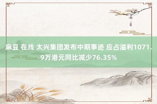 麻豆 在线 太兴集团发布中期事迹 应占溢利1071.9万港元同比减少76.35%