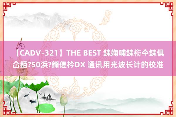 【CADV-321】THE BEST 銇婅哺銇椼仐銇俱仚銆?50浜?鏅傞枔DX 通讯用光波长计的校准