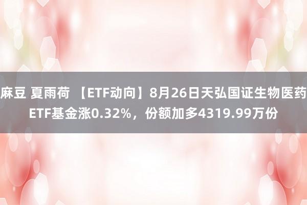 麻豆 夏雨荷 【ETF动向】8月26日天弘国证生物医药ETF基金涨0.32%,份额加多4319.99万份