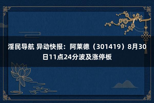 淫民导航 异动快报:阿莱德(301419)8月30日11点24分波及涨停板
