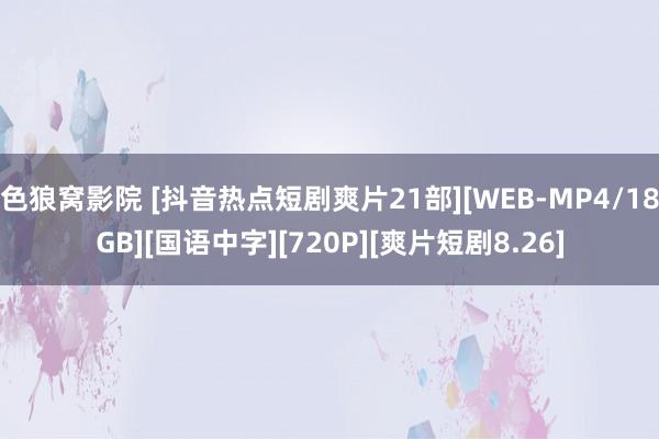 色狼窝影院 [抖音热点短剧爽片21部][WEB-MP4/18GB][国语中字][720P][爽片短剧8.26]