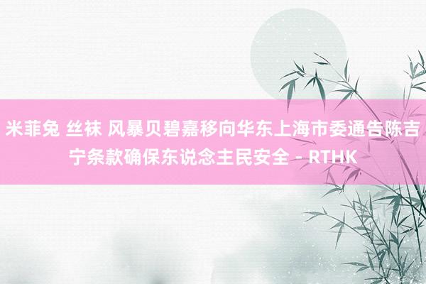 米菲兔 丝袜 风暴贝碧嘉移向华东 上海市委通告陈吉宁条款确保东说念主民安全 - RTHK