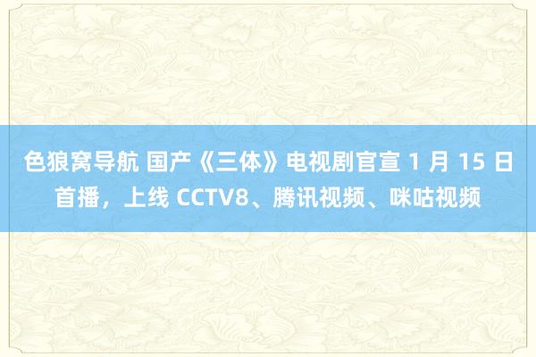 色狼窝导航 国产《三体》电视剧官宣 1 月 15 日首播，上线 CCTV8、腾讯视频、咪咕视频