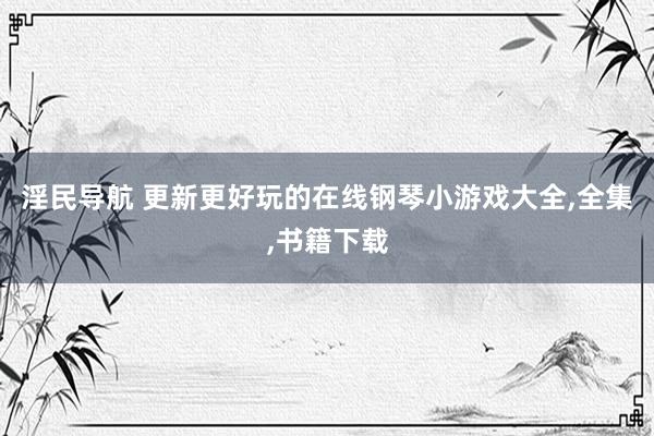 淫民导航 更新更好玩的在线钢琴小游戏大全,全集,书籍下载