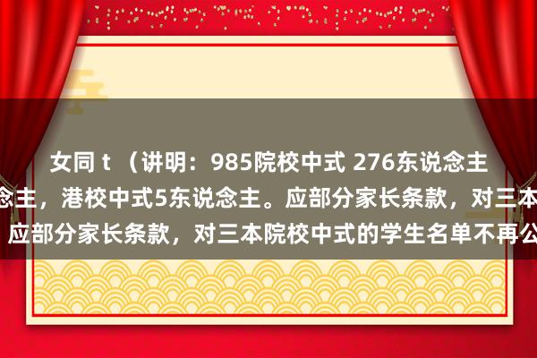 女同 t (讲明:985院校中式 276东说念主,211院校中式197东说念主,港校中式5东说念主。应部分家长条款,对三本院校中式的学生名单不再公布)