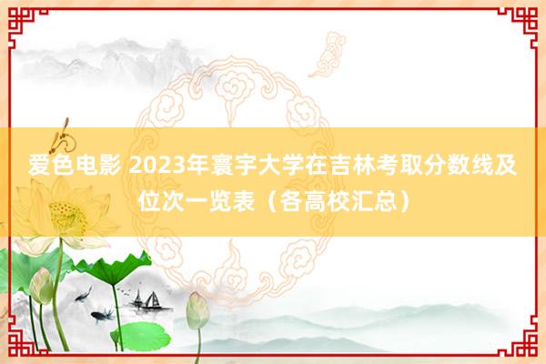 爱色电影 2023年寰宇大学在吉林考取分数线及位次一览表（各高校汇总）