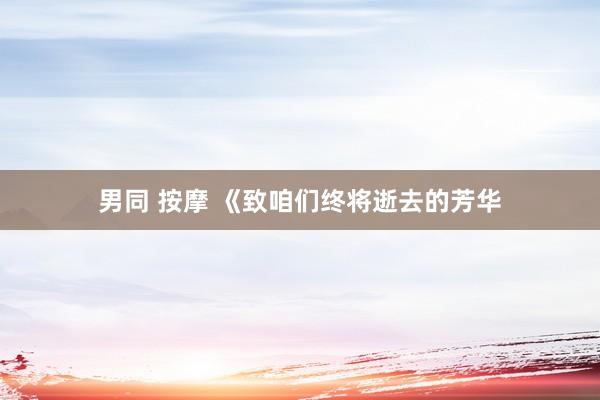 男同 按摩 《致咱们终将逝去的芳华