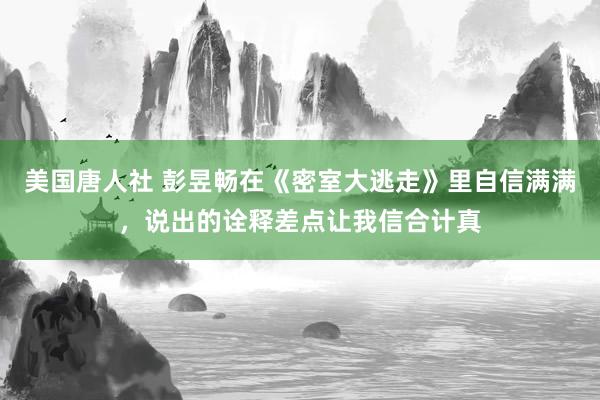 美国唐人社 彭昱畅在《密室大逃走》里自信满满，说出的诠释差点让我信合计真