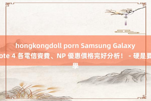 hongkongdoll porn Samsung Galaxy Note 4 各電信資費、NP 優惠價格完好分析! - 硬是要學