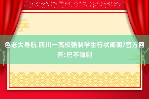 色老大导航 四川一高校强制学生行状阐明?官方回答:已不彊制