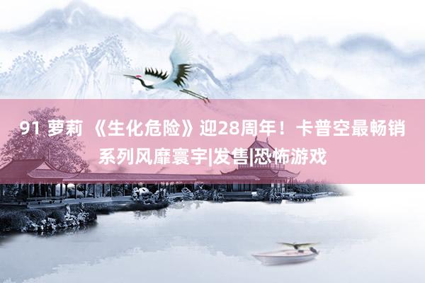 91 萝莉 《生化危险》迎28周年!卡普空最畅销系列风靡寰宇|发售|恐怖游戏