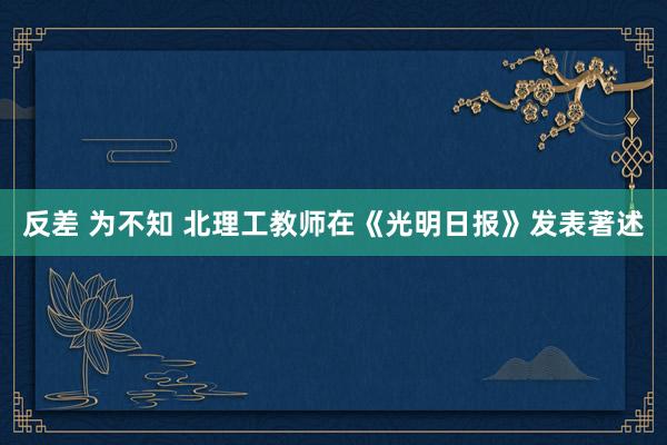 反差 为不知 北理工教师在《光明日报》发表著述