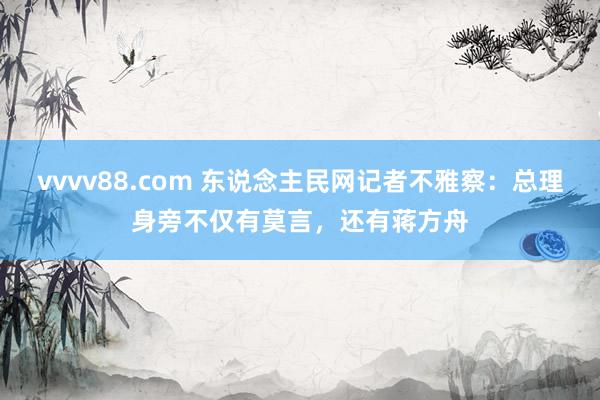 vvvv88.com 东说念主民网记者不雅察：总理身旁不仅有莫言，还有蒋方舟