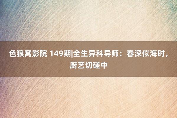 色狼窝影院 149期|全生异科导师：春深似海时，厨艺切磋中